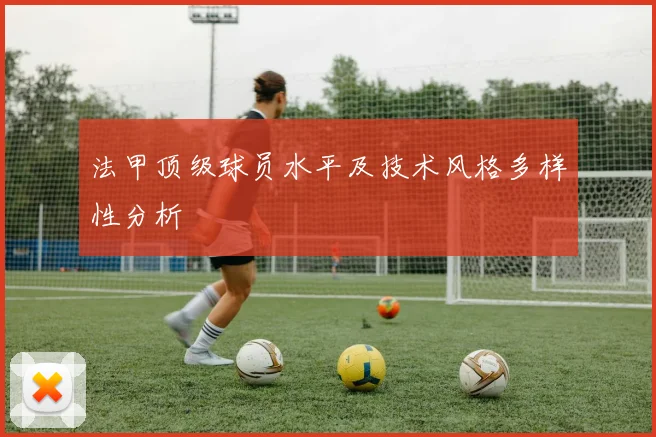 法甲顶级球员水平及技术风格多样性分析