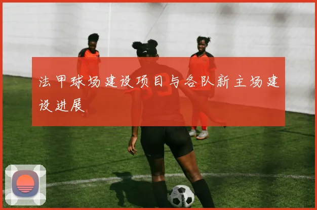 法甲球场建设项目与各队新主场建设进展