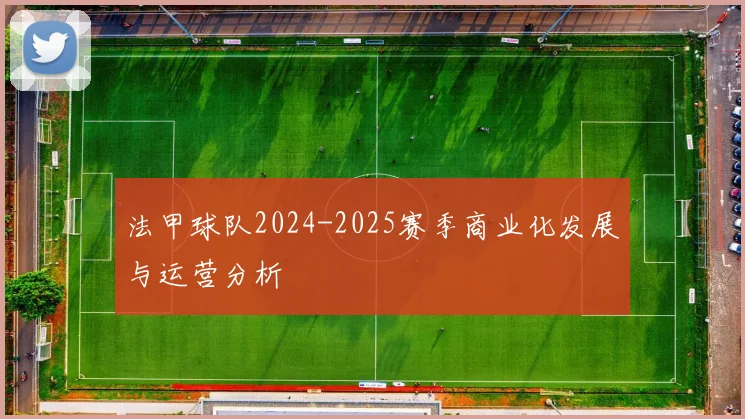 法甲球队2024-2025赛季商业化发展与运营分析