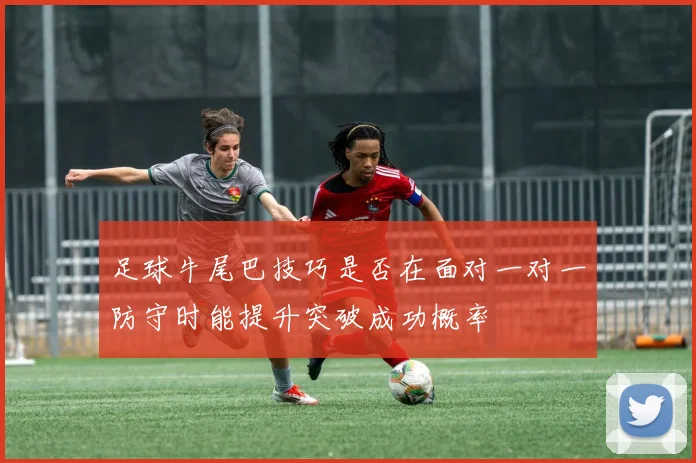 足球牛尾巴技巧是否在面对一对一防守时能提升突破成功概率