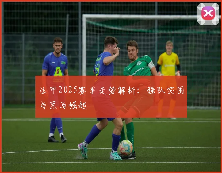 法甲2025赛季走势解析：强队突围与黑马崛起