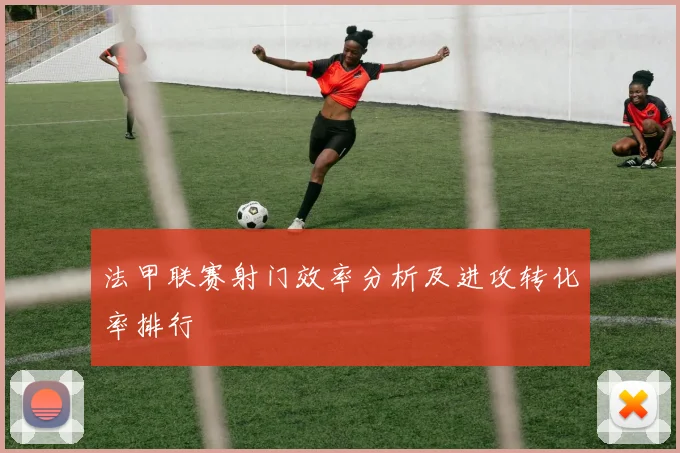 法甲联赛射门效率分析及进攻转化率排行