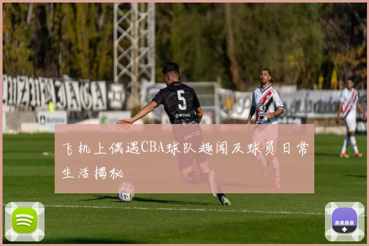 飞机上偶遇CBA球队趣闻及球员日常生活揭秘