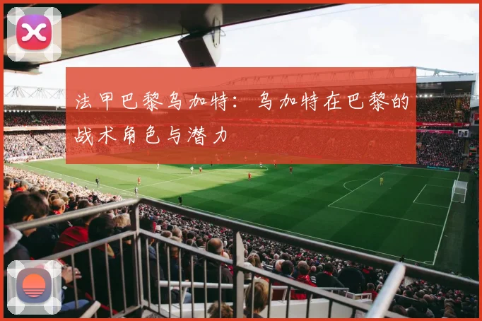 法甲巴黎乌加特：乌加特在巴黎的战术角色与潜力