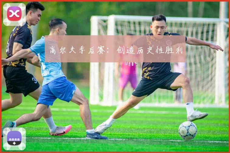 高尔夫季后赛：创造历史性胜利