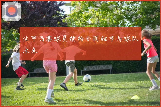 法甲马赛球员续约合同细节与球队未来