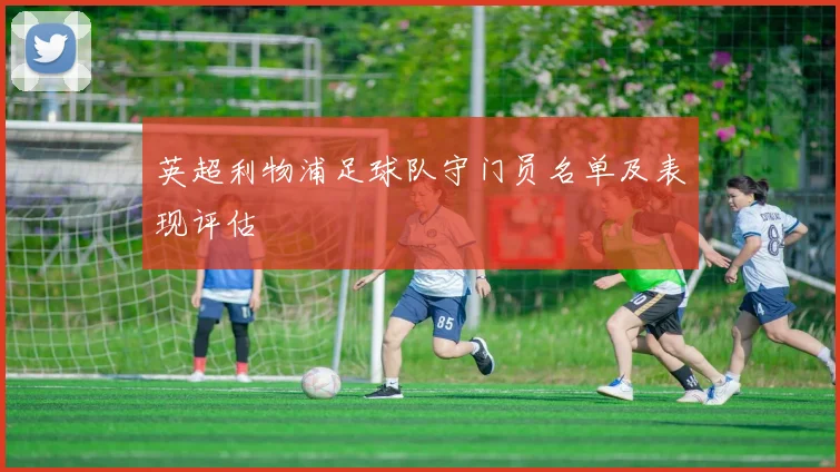 英超利物浦足球队守门员名单及表现评估