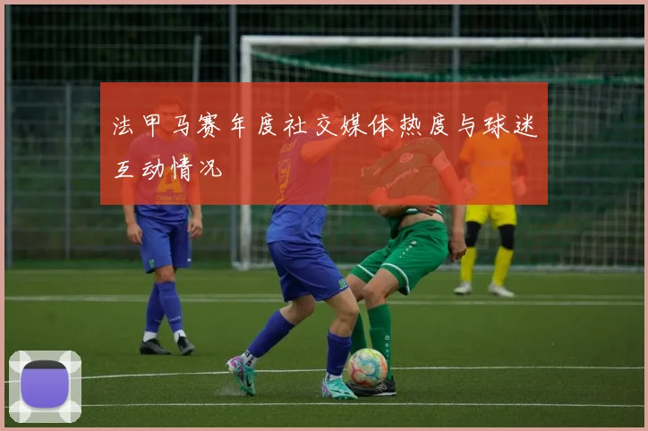 法甲马赛年度社交媒体热度与球迷互动情况